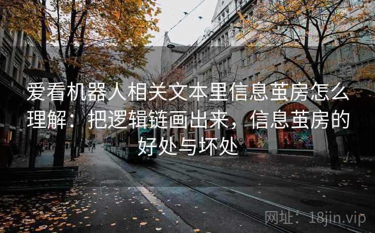 爱看机器人相关文本里信息茧房怎么理解：把逻辑链画出来，信息茧房的好处与坏处