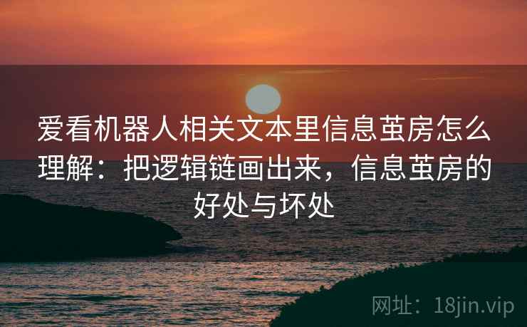 爱看机器人相关文本里信息茧房怎么理解：把逻辑链画出来，信息茧房的好处与坏处