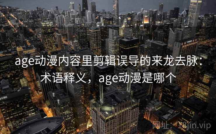 age动漫内容里剪辑误导的来龙去脉:术语释义,age动漫是哪个 age动漫内容里剪辑误导的来龙去脉:术语释义,age动漫是哪个