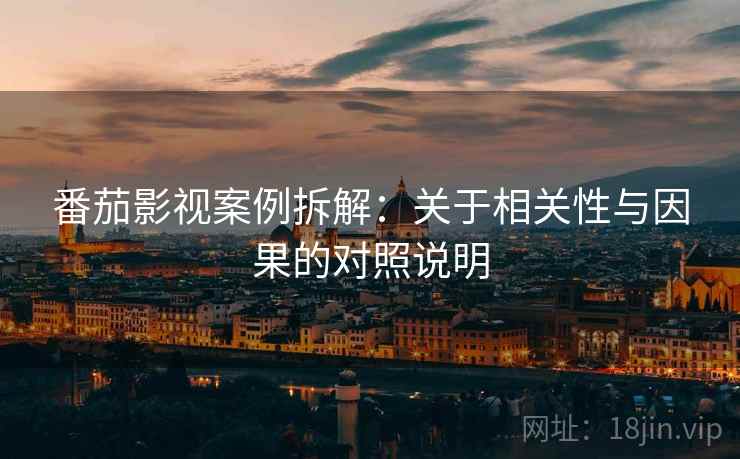 番茄影视案例拆解：关于相关性与因果的对照说明