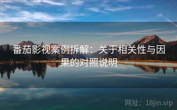 番茄影视案例拆解：关于相关性与因果的对照说明