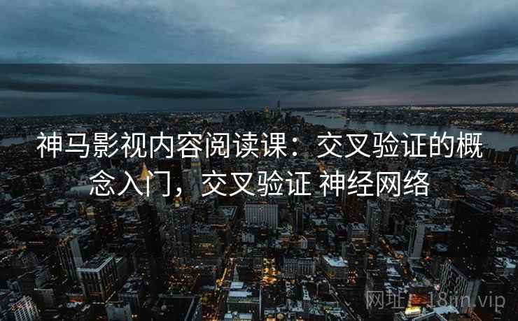 神马影视内容阅读课：交叉验证的概念入门，交叉验证 神经网络