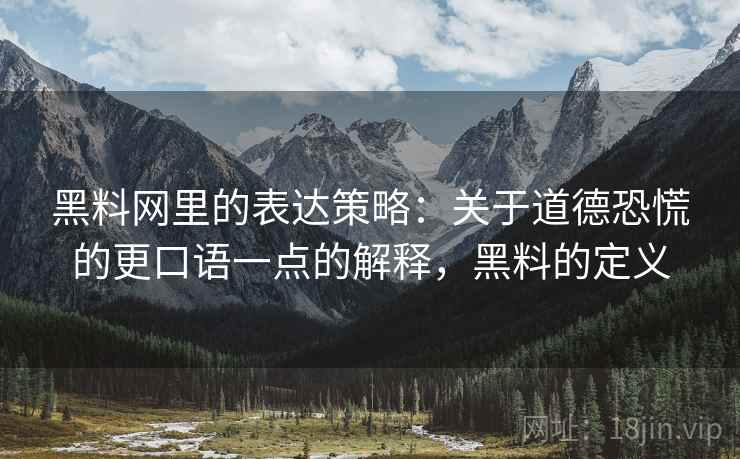 黑料网里的表达策略:关于道德恐慌的更口语一点的解释,黑料的定义 黑料网里的表达策略:关于道德恐慌的更口语一点的解释,黑料的定义