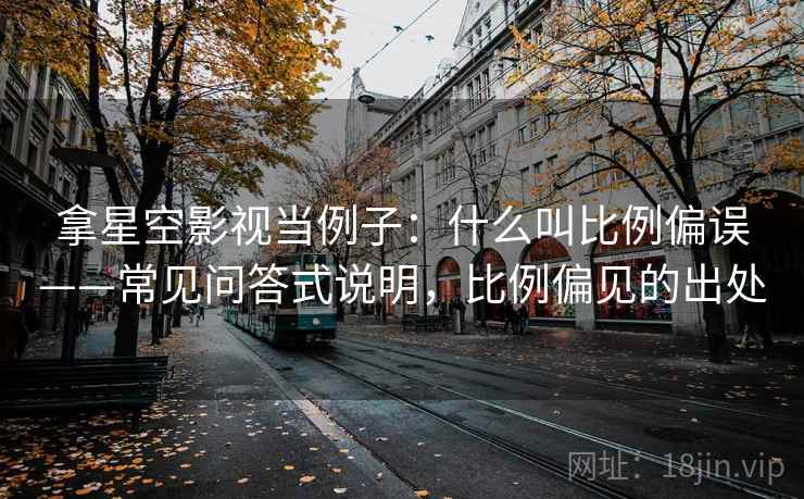 拿星空影视当例子:什么叫比例偏误——常见问答式说明,比例偏见的出处 拿星空影视当例子:什么叫比例偏误——常见问答式说明,比例偏见的出处
