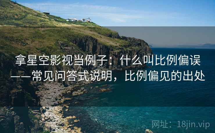 拿星空影视当例子:什么叫比例偏误——常见问答式说明,比例偏见的出处 拿星空影视当例子:什么叫比例偏误——常见问答式说明,比例偏见的出处