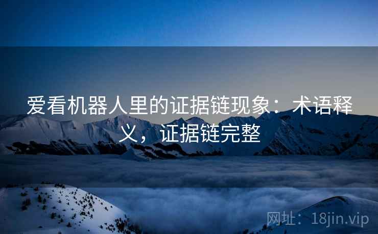 爱看机器人里的证据链现象:术语释义,证据链完整 爱看机器人里的证据链现象:术语释义,证据链完整