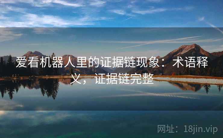 爱看机器人里的证据链现象:术语释义,证据链完整 爱看机器人里的证据链现象:术语释义,证据链完整