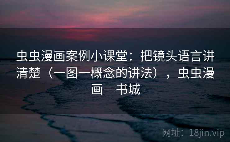 虫虫漫画案例小课堂:把镜头语言讲清楚(一图一概念的讲法),虫虫漫画―书城 虫虫漫画案例小课堂:把镜头语言讲清楚(一图一概念的讲法),虫虫漫画―书城