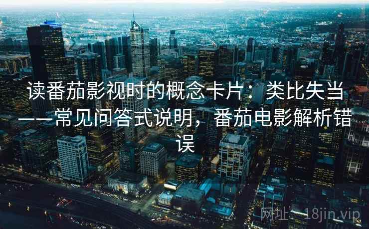 读番茄影视时的概念卡片:类比失当——常见问答式说明,番茄电影解析错误 读番茄影视时的概念卡片:类比失当——常见问答式说明,番茄电影解析错误