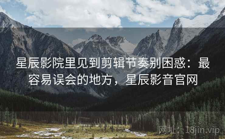 星辰影院里见到剪辑节奏别困惑:最容易误会的地方,星辰影音官网 星辰影院里见到剪辑节奏别困惑:最容易误会的地方,星辰影音官网