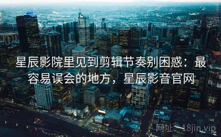 星辰影院里见到剪辑节奏别困惑:最容易误会的地方,星辰影音官网 星辰影院里见到剪辑节奏别困惑:最容易误会的地方,星辰影音官网