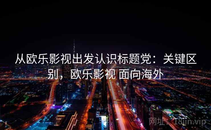 从欧乐影视出发认识标题党:关键区别,欧乐影视 面向海外 从欧乐影视出发认识标题党:关键区别,欧乐影视 面向海外