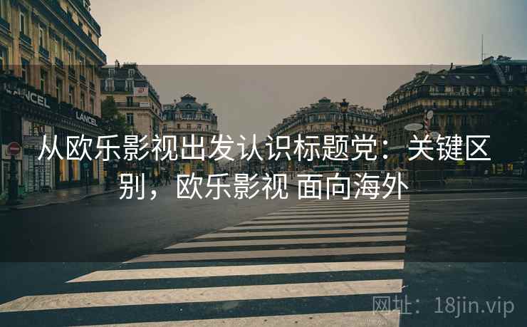 从欧乐影视出发认识标题党:关键区别,欧乐影视 面向海外 从欧乐影视出发认识标题党:关键区别,欧乐影视 面向海外