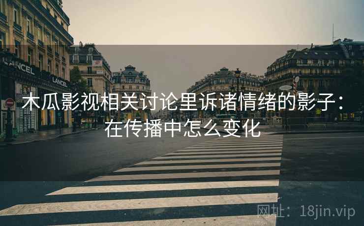 木瓜影视相关讨论里诉诸情绪的影子:在传播中怎么变化 木瓜影视相关讨论里诉诸情绪的影子:在传播中怎么变化