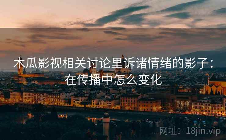 木瓜影视相关讨论里诉诸情绪的影子:在传播中怎么变化 木瓜影视相关讨论里诉诸情绪的影子:在传播中怎么变化