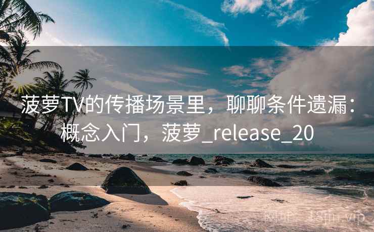 菠萝TV的传播场景里,聊聊条件遗漏:概念入门,菠萝_release_20 菠萝TV的传播场景里,聊聊条件遗漏:概念入门,菠萝_release_20