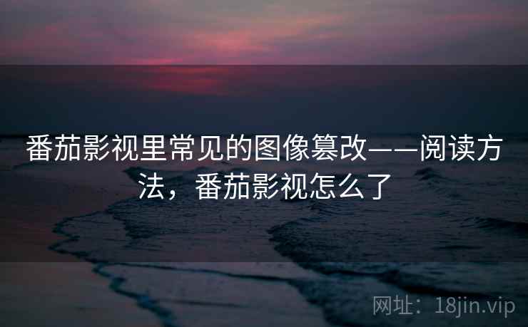 番茄影视里常见的图像篡改——阅读方法,番茄影视怎么了 番茄影视里常见的图像篡改——阅读方法,番茄影视怎么了