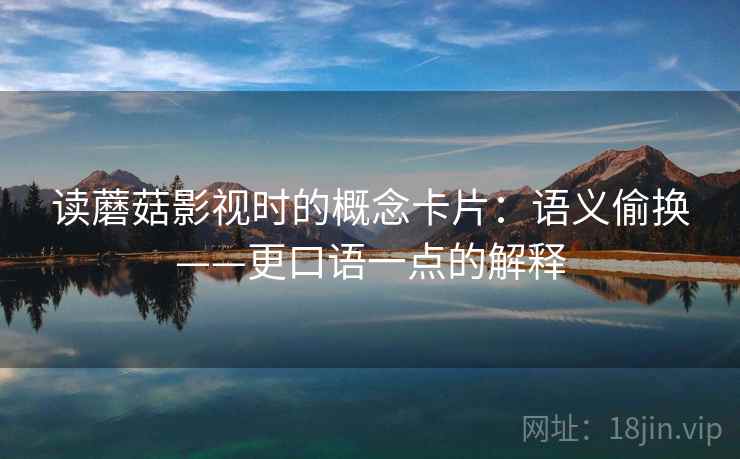 读蘑菇影视时的概念卡片：语义偷换——更口语一点的解释