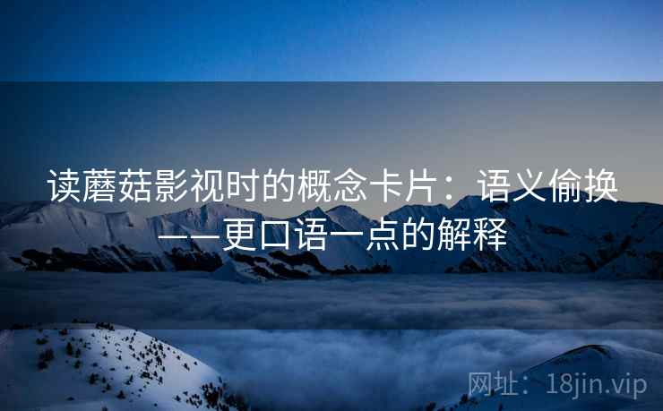 读蘑菇影视时的概念卡片：语义偷换——更口语一点的解释