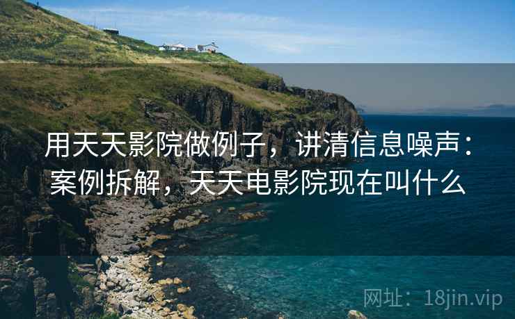 用天天影院做例子,讲清信息噪声:案例拆解,天天电影院现在叫什么 用天天影院做例子,讲清信息噪声:案例拆解,天天电影院现在叫什么