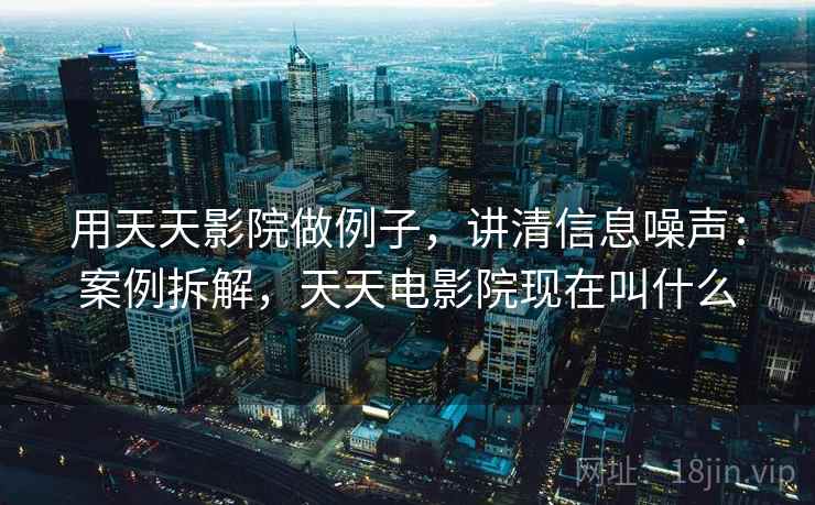用天天影院做例子,讲清信息噪声:案例拆解,天天电影院现在叫什么 用天天影院做例子,讲清信息噪声:案例拆解,天天电影院现在叫什么