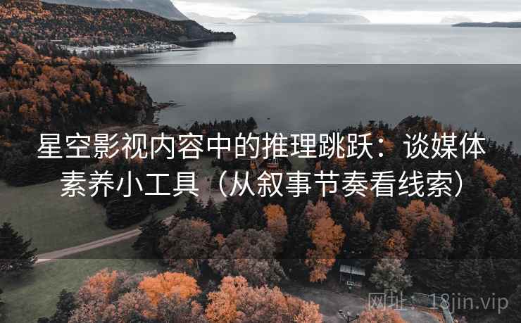 星空影视内容中的推理跳跃:谈媒体素养小工具(从叙事节奏看线索) 星空影视内容中的推理跳跃:谈媒体素养小工具(从叙事节奏看线索)