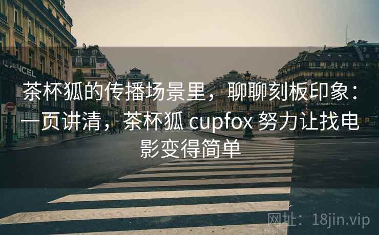 茶杯狐的传播场景里,聊聊刻板印象:一页讲清,茶杯狐 cupfox 努力让找电影变得简单 茶杯狐的传播场景里,聊聊刻板印象:一页讲清,茶杯狐 cupfox 努力让找电影变得简单