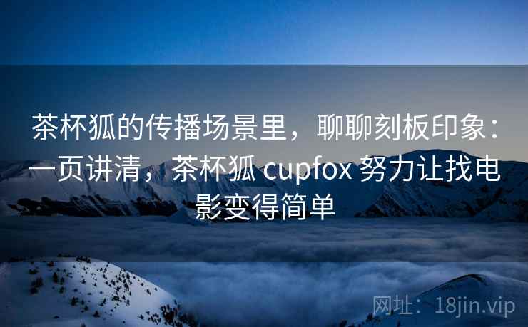 茶杯狐的传播场景里,聊聊刻板印象:一页讲清,茶杯狐 cupfox 努力让找电影变得简单 茶杯狐的传播场景里,聊聊刻板印象:一页讲清,茶杯狐 cupfox 努力让找电影变得简单