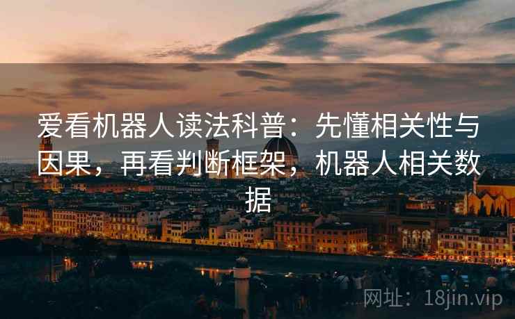 爱看机器人读法科普:先懂相关性与因果,再看判断框架,机器人相关数据 爱看机器人读法科普:先懂相关性与因果,再看判断框架,机器人相关数据