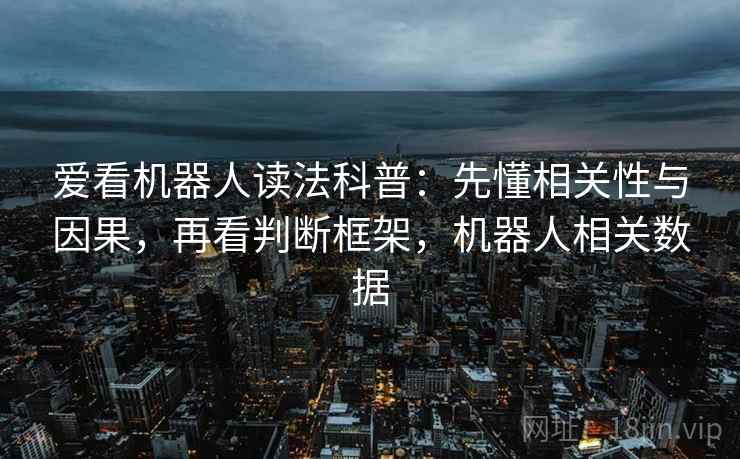 爱看机器人读法科普:先懂相关性与因果,再看判断框架,机器人相关数据 爱看机器人读法科普:先懂相关性与因果,再看判断框架,机器人相关数据