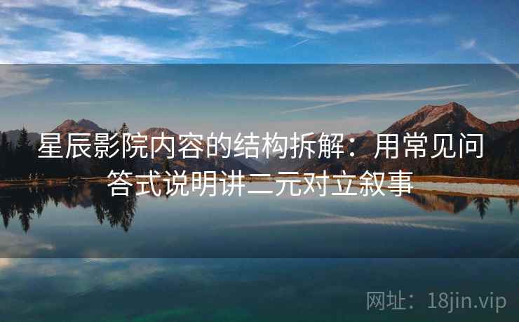 星辰影院内容的结构拆解:用常见问答式说明讲二元对立叙事 星辰影院内容的结构拆解:用常见问答式说明讲二元对立叙事