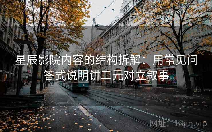 星辰影院内容的结构拆解:用常见问答式说明讲二元对立叙事 星辰影院内容的结构拆解:用常见问答式说明讲二元对立叙事