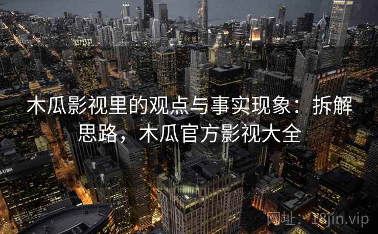 木瓜影视里的观点与事实现象:拆解思路,木瓜官方影视大全 木瓜影视里的观点与事实现象:拆解思路,木瓜官方影视大全