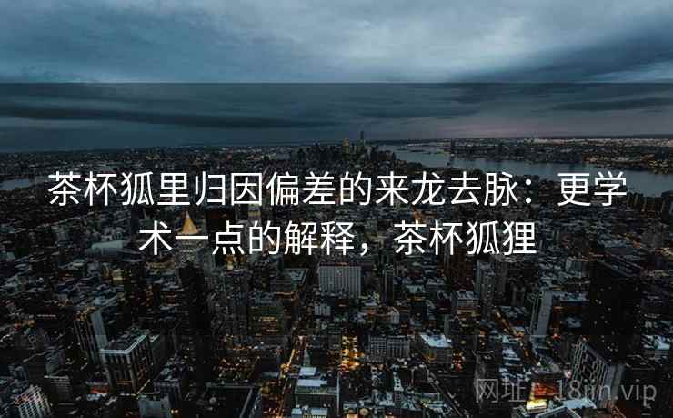 茶杯狐里归因偏差的来龙去脉:更学术一点的解释,茶杯狐狸 茶杯狐里归因偏差的来龙去脉:更学术一点的解释,茶杯狐狸