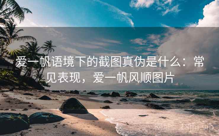 爱一帆语境下的截图真伪是什么：常见表现，爱一帆风顺图片