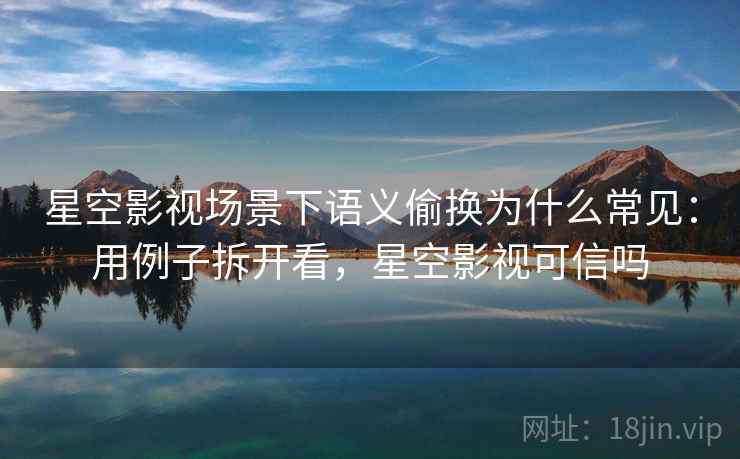 星空影视场景下语义偷换为什么常见:用例子拆开看,星空影视可信吗 星空影视场景下语义偷换为什么常见:用例子拆开看,星空影视可信吗